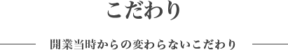 こだわり 開業当時からの変わらないこだわり